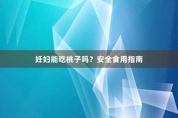 妊妇能吃桃子吗？安全食用指南