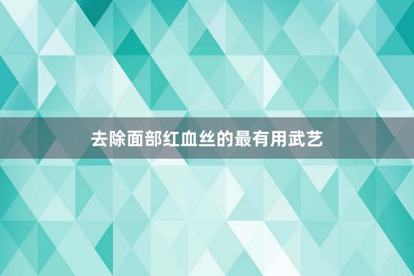 去除面部红血丝的最有用武艺