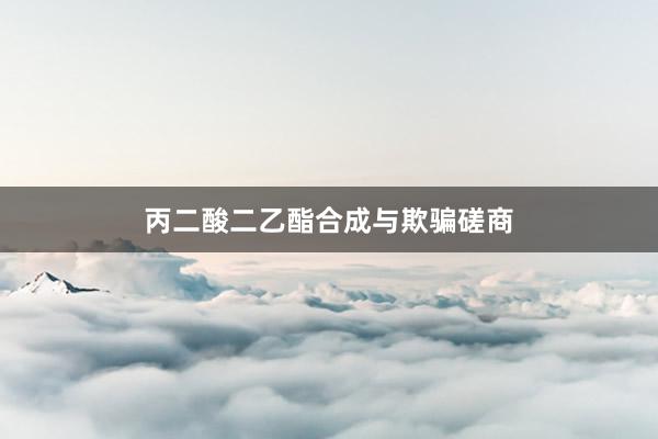 丙二酸二乙酯合成与欺骗磋商