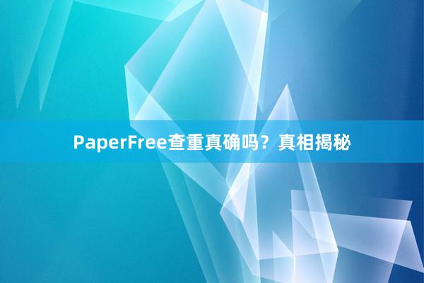 PaperFree查重真确吗?真相揭秘